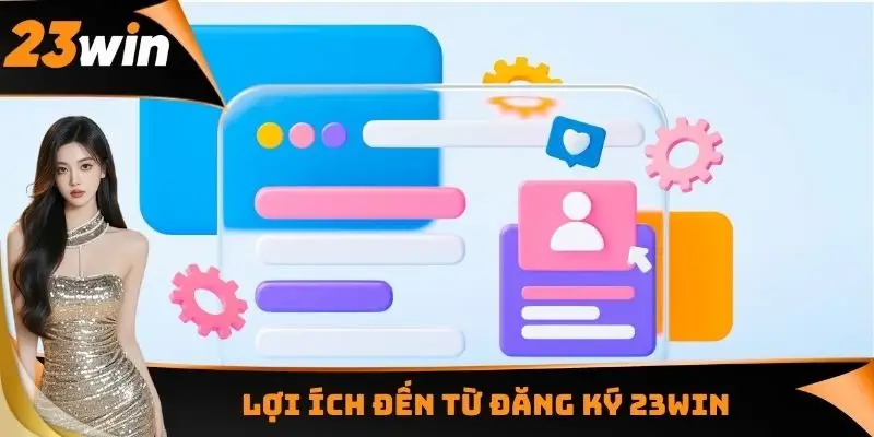 Đăng Ký 23WIN - Sở Hữu Account Chính Thức Trong 2 - 3 Phút 3 Lợi ích đến từ đăng ký 23WIN