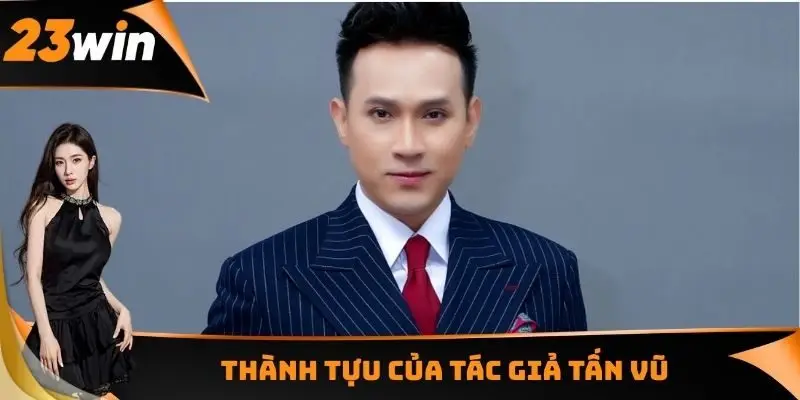 Tác Giả Tấn Vũ - Người Đặt Nền Móng Phát Triển Nhà Cái 23WIN 3 Thành tựu của tác giả Tấn Vũ