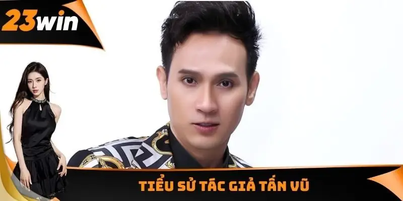 Tác Giả Tấn Vũ - Người Đặt Nền Móng Phát Triển Nhà Cái 23WIN 1 Tiểu sử tác giả Tấn Vũ