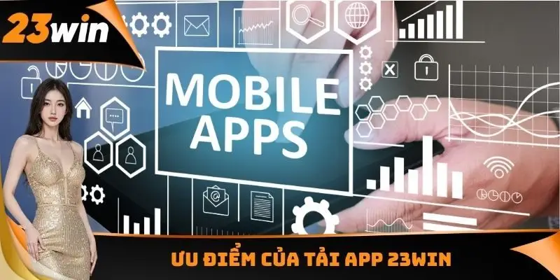 Tải App 23WIN - Cá Cược Đơn Giản Tại Hệ Điều Hành iOS Và Android 1 Ưu điểm của tải App 23WIN